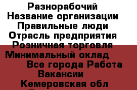 Разнорабочий › Название организации ­ Правильные люди › Отрасль предприятия ­ Розничная торговля › Минимальный оклад ­ 30 000 - Все города Работа » Вакансии   . Кемеровская обл.,Березовский г.